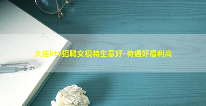 大连ktv招聘女模特生意好-待遇好福利高