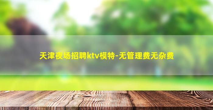 天津夜场招聘ktv模特-无管理费无杂费