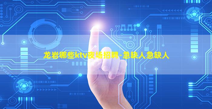 龙岩哪些ktv夜场招聘-急缺人急缺人